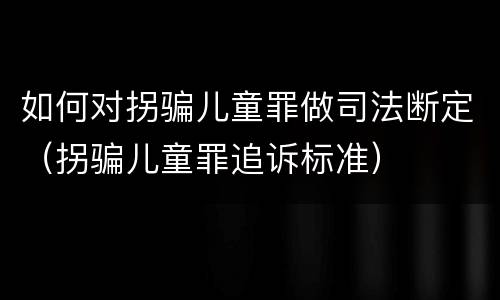 如何对拐骗儿童罪做司法断定（拐骗儿童罪追诉标准）