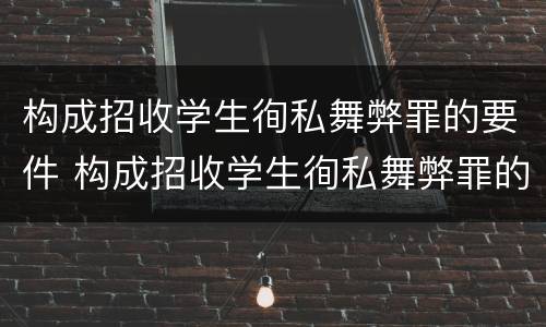 构成招收学生徇私舞弊罪的要件 构成招收学生徇私舞弊罪的要件是