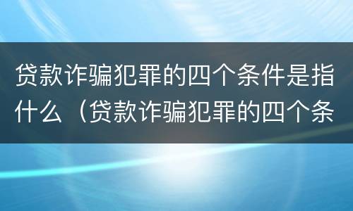 贷款诈骗犯罪的四个条件是指什么（贷款诈骗犯罪的四个条件是指什么意思）