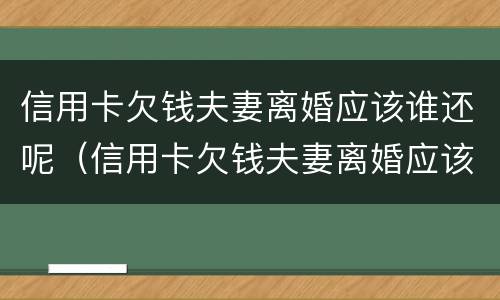 信用卡欠钱夫妻离婚应该谁还呢（信用卡欠钱夫妻离婚应该谁还呢）