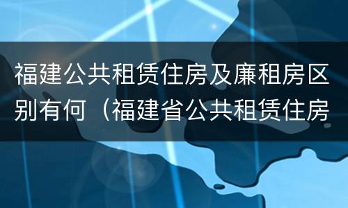 福建公共租赁住房及廉租房区别有何（福建省公共租赁住房建设导则）