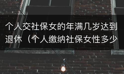 个人交社保女的年满几岁达到退休（个人缴纳社保女性多少周岁能拿工资）