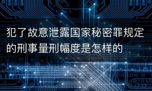 犯了故意泄露国家秘密罪规定的刑事量刑幅度是怎样的