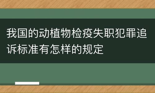 我国的动植物检疫失职犯罪追诉标准有怎样的规定