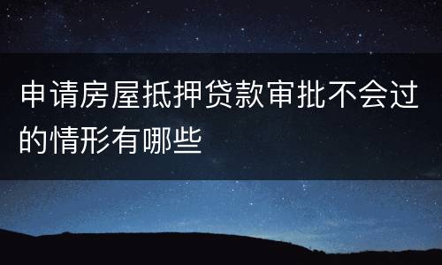 申请房屋抵押贷款审批不会过的情形有哪些