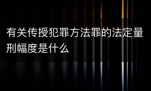 有关传授犯罪方法罪的法定量刑幅度是什么