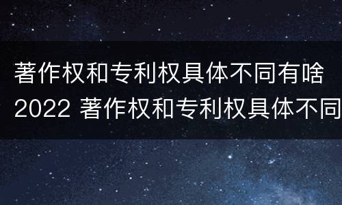著作权和专利权具体不同有啥2022 著作权和专利权具体不同有啥2022年的