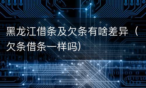 黑龙江借条及欠条有啥差异（欠条借条一样吗）