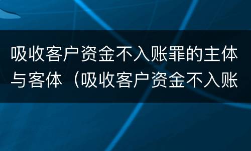 吸收客户资金不入账罪的主体与客体（吸收客户资金不入账罪的犯罪主体）
