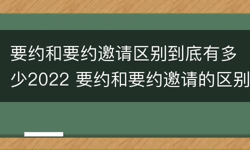 要约和要约邀请区别到底有多少2022 要约和要约邀请的区别