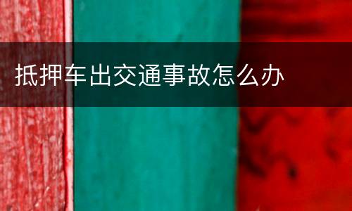 抵押车出交通事故怎么办