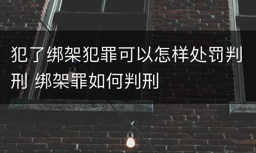 犯了绑架犯罪可以怎样处罚判刑 绑架罪如何判刑