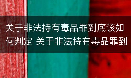 关于非法持有毒品罪到底该如何判定 关于非法持有毒品罪到底该如何判定罪名