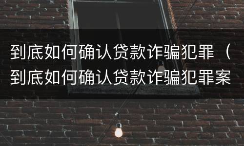 到底如何确认贷款诈骗犯罪（到底如何确认贷款诈骗犯罪案件）