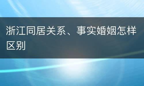浙江同居关系、事实婚姻怎样区别