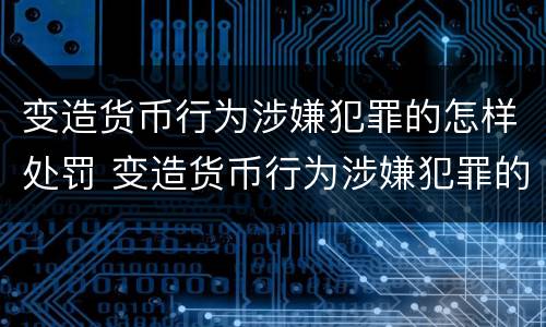 变造货币行为涉嫌犯罪的怎样处罚 变造货币行为涉嫌犯罪的怎样处罚呢