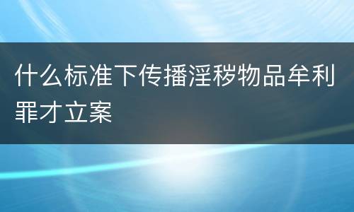 什么标准下传播淫秽物品牟利罪才立案