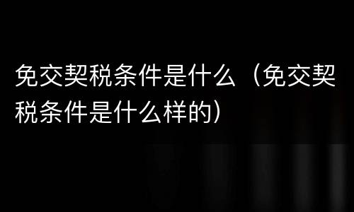 免交契税条件是什么（免交契税条件是什么样的）