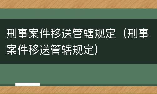 刑事案件移送管辖规定（刑事案件移送管辖规定）