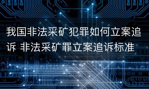 我国非法采矿犯罪如何立案追诉 非法采矿罪立案追诉标准