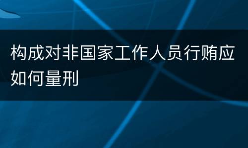 构成对非国家工作人员行贿应如何量刑