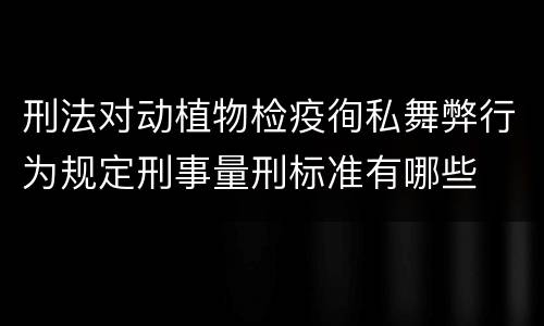 刑法对动植物检疫徇私舞弊行为规定刑事量刑标准有哪些