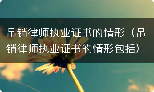 吊销律师执业证书的情形（吊销律师执业证书的情形包括）