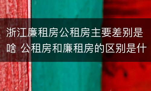 浙江廉租房公租房主要差别是啥 公租房和廉租房的区别是什么