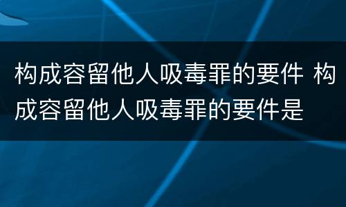 构成容留他人吸毒罪的要件 构成容留他人吸毒罪的要件是