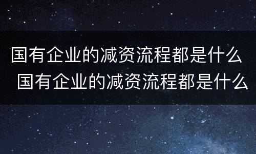 国有企业的减资流程都是什么 国有企业的减资流程都是什么意思