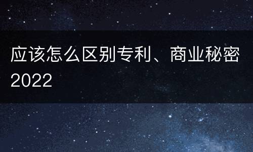 应该怎么区别专利、商业秘密2022