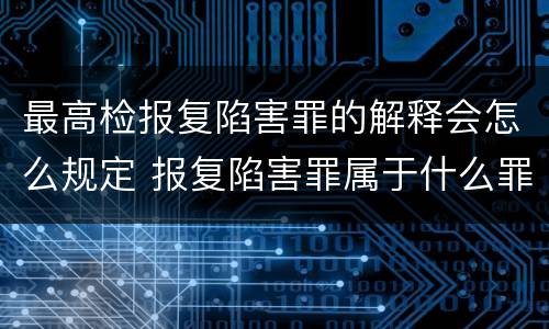 最高检报复陷害罪的解释会怎么规定 报复陷害罪属于什么罪