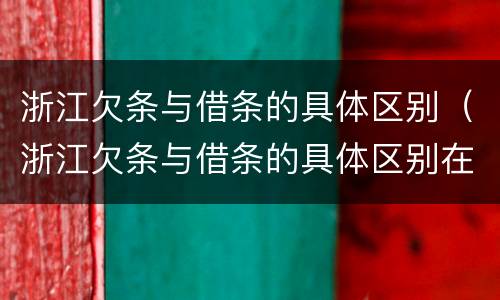 浙江欠条与借条的具体区别（浙江欠条与借条的具体区别在哪里）