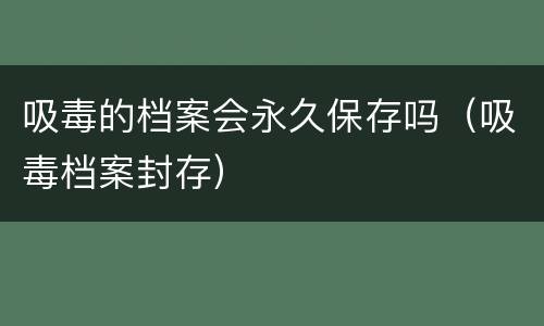 吸毒的档案会永久保存吗（吸毒档案封存）