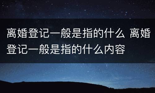离婚登记一般是指的什么 离婚登记一般是指的什么内容