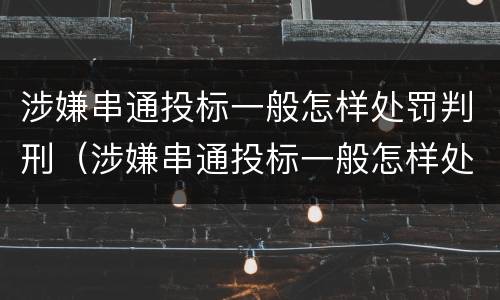 涉嫌串通投标一般怎样处罚判刑（涉嫌串通投标一般怎样处罚判刑案例）
