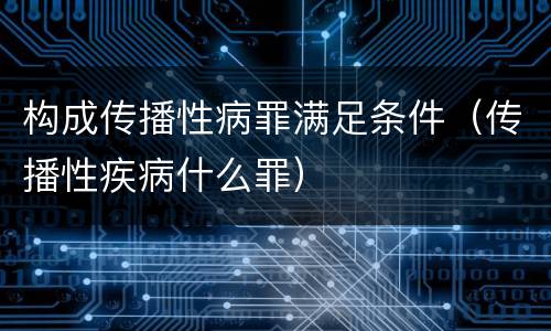 构成传播性病罪满足条件（传播性疾病什么罪）