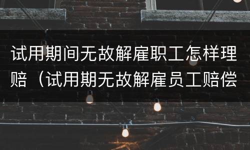 试用期间无故解雇职工怎样理赔（试用期无故解雇员工赔偿标准）