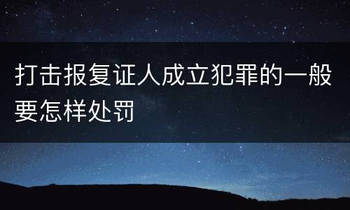 打击报复证人成立犯罪的一般要怎样处罚