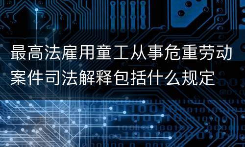最高法雇用童工从事危重劳动案件司法解释包括什么规定