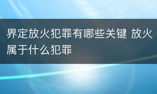 界定放火犯罪有哪些关键 放火属于什么犯罪