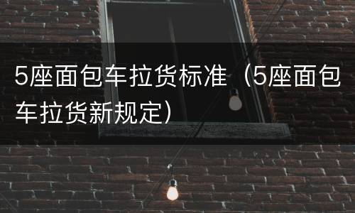 5座面包车拉货标准（5座面包车拉货新规定）