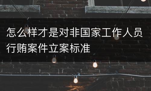 怎么样才是对非国家工作人员行贿案件立案标准