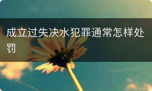 成立过失决水犯罪通常怎样处罚