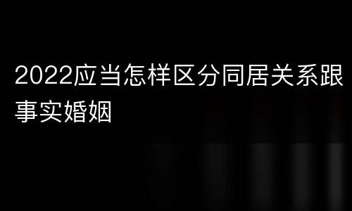 2022应当怎样区分同居关系跟事实婚姻