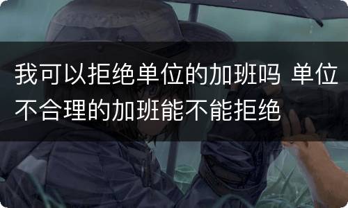 我可以拒绝单位的加班吗 单位不合理的加班能不能拒绝