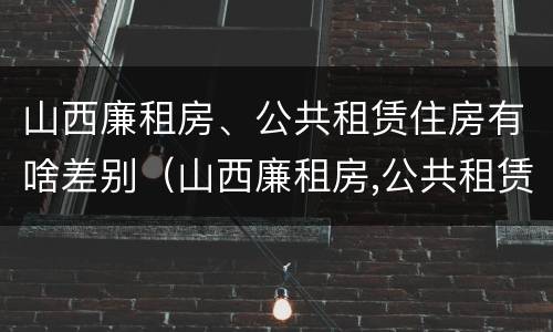山西廉租房、公共租赁住房有啥差别（山西廉租房,公共租赁住房有啥差别吗）