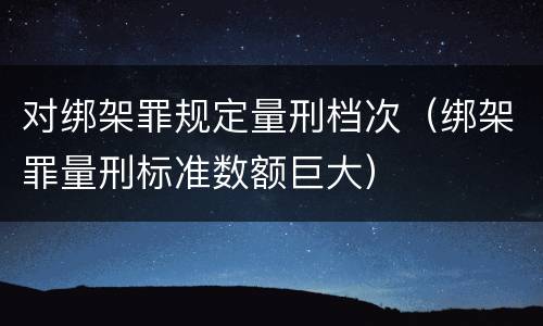 对绑架罪规定量刑档次（绑架罪量刑标准数额巨大）