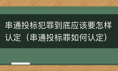 串通投标犯罪到底应该要怎样认定（串通投标罪如何认定）