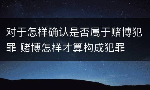 对于怎样确认是否属于赌博犯罪 赌博怎样才算构成犯罪